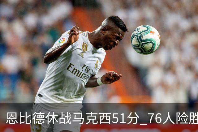 恩比德休战马克西51分 76人险胜爵士终结4连败